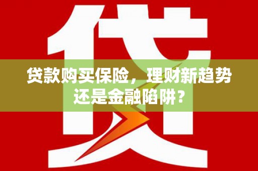 石排贷款购买保险，理财新趋势还是金融陷阱？