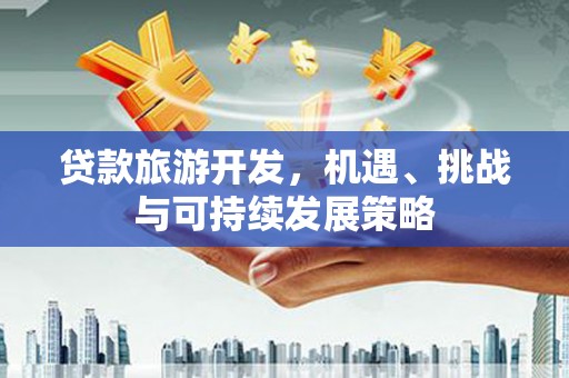 石排贷款旅游开发，机遇、挑战与可持续发展策略