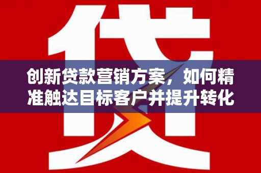 石排创新贷款营销方案，如何精准触达目标客户并提升转化率