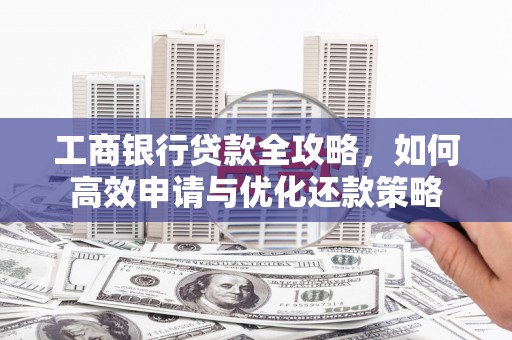 石排工商银行贷款全攻略，如何高效申请与优化还款策略