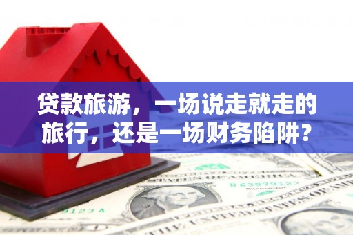 石排贷款旅游，一场说走就走的旅行，还是一场财务陷阱？
