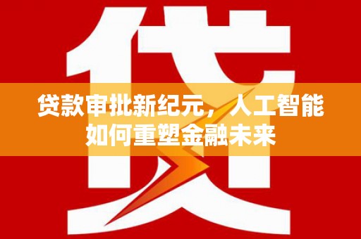 石排贷款审批新纪元，人工智能如何重塑金融未来