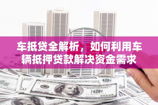 石排车抵贷全解析，如何利用车辆抵押贷款解决资金需求