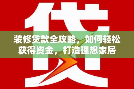 石排装修贷款全攻略，如何轻松获得资金，打造理想家居