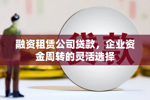 石排融资租赁公司贷款，企业资金周转的灵活选择