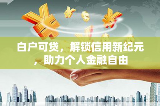 石排白户可贷，解锁信用新纪元，助力个人金融自由
