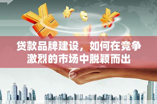 石排贷款品牌建设，如何在竞争激烈的市场中脱颖而出