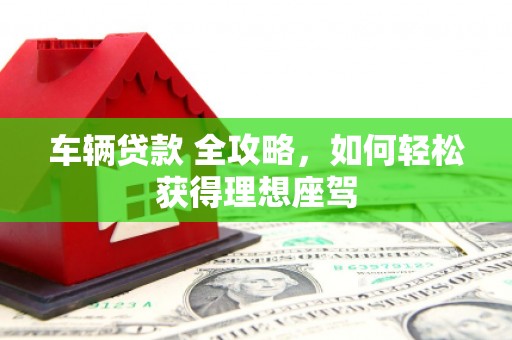 石排车辆贷款 全攻略，如何轻松获得理想座驾