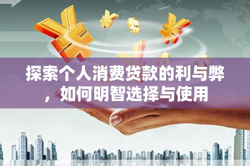 石排探索个人消费贷款的利与弊，如何明智选择与使用
