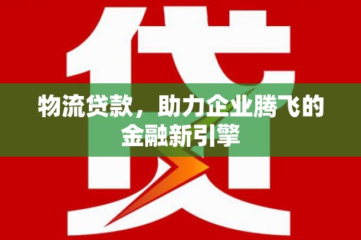 石排物流贷款，助力企业腾飞的金融新引擎