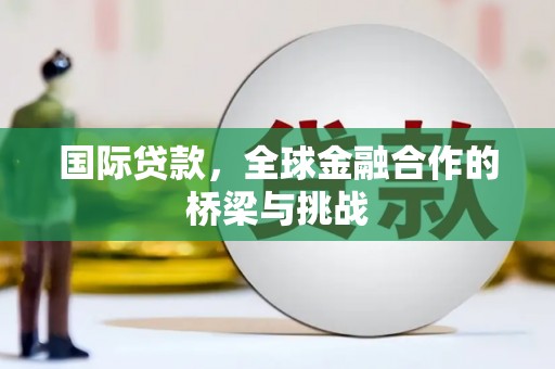 石排国际贷款，全球金融合作的桥梁与挑战