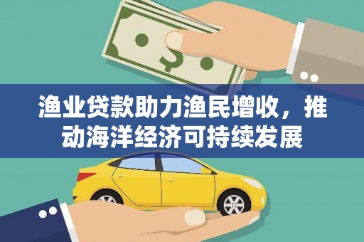 石排渔业贷款助力渔民增收，推动海洋经济可持续发展