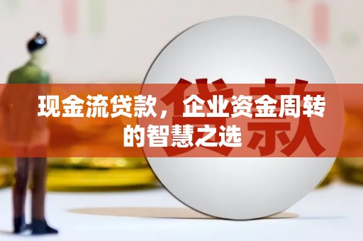 石排现金流贷款，企业资金周转的智慧之选
