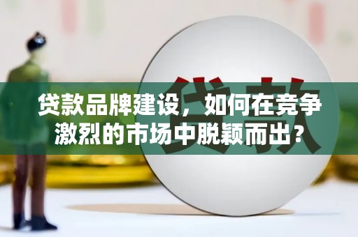 石排贷款品牌建设，如何在竞争激烈的市场中脱颖而出？