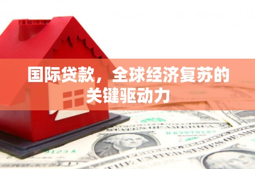 石排国际贷款，全球经济复苏的关键驱动力