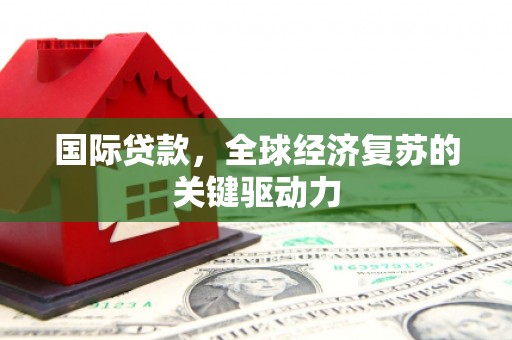 石排国际贷款，全球经济复苏的关键驱动力