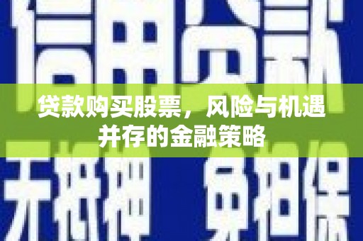 石排贷款购买股票，风险与机遇并存的金融策略