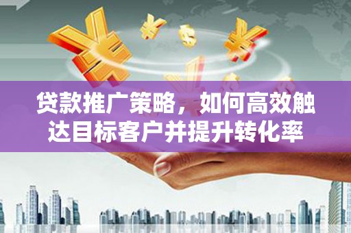 石排贷款推广策略，如何高效触达目标客户并提升转化率