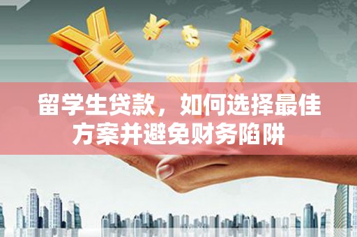 石排留学生贷款，如何选择最佳方案并避免财务陷阱