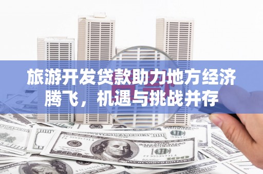 石排旅游开发贷款助力地方经济腾飞，机遇与挑战并存