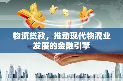 石排物流贷款，推动现代物流业发展的金融引擎