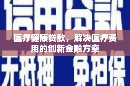 石排医疗健康贷款，解决医疗费用的创新金融方案