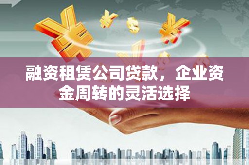 石排融资租赁公司贷款，企业资金周转的灵活选择