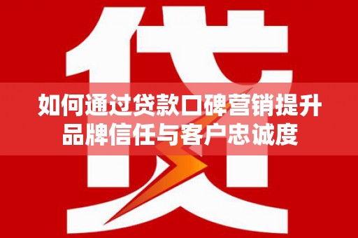 石排如何通过贷款口碑营销提升品牌信任与客户忠诚度