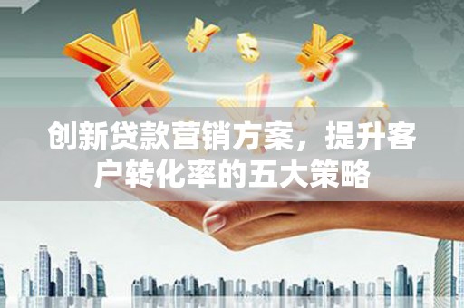 石排创新贷款营销方案，提升客户转化率的五大策略