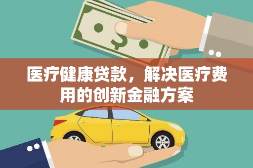 石排医疗健康贷款，解决医疗费用的创新金融方案
