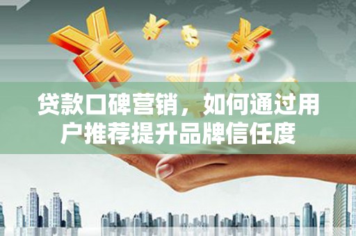 石排贷款口碑营销，如何通过用户推荐提升品牌信任度