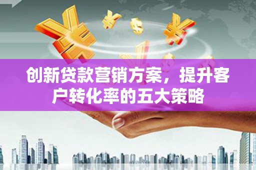 石排创新贷款营销方案，提升客户转化率的五大策略