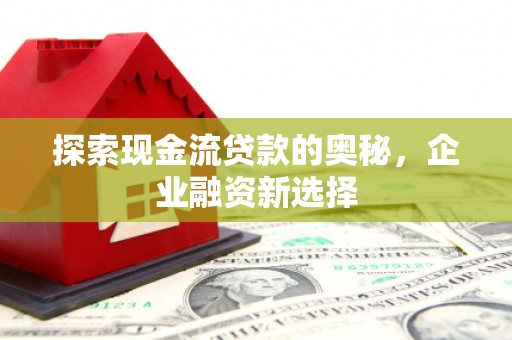 石排探索现金流贷款的奥秘，企业融资新选择