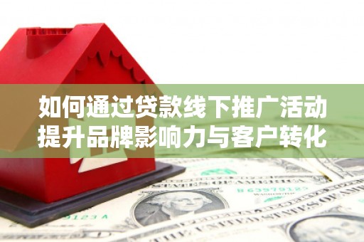石排如何通过贷款线下推广活动提升品牌影响力与客户转化率
