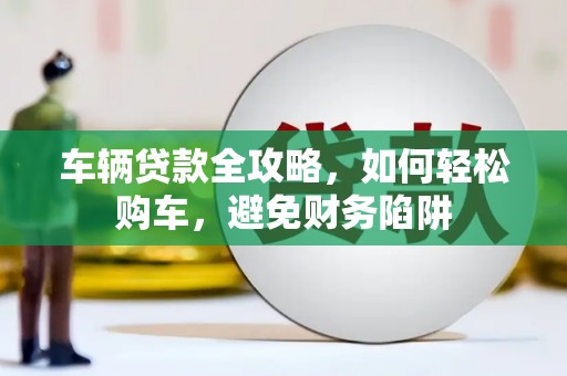 石排车辆贷款全攻略，如何轻松购车，避免财务陷阱