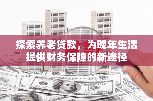 石排探索养老贷款，为晚年生活提供财务保障的新途径