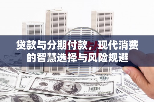 石排贷款与分期付款，现代消费的智慧选择与风险规避