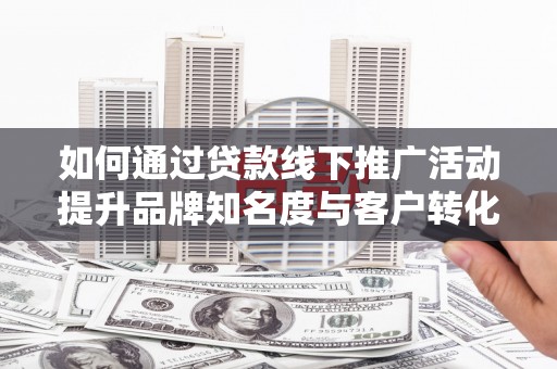 石排如何通过贷款线下推广活动提升品牌知名度与客户转化率