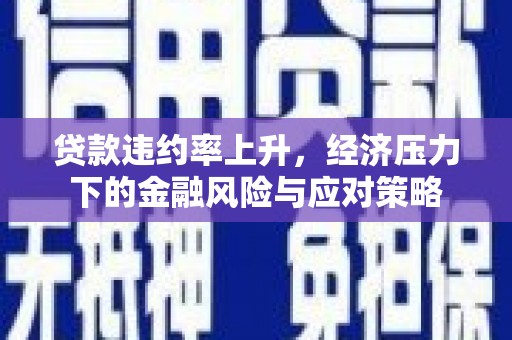 石排贷款违约率上升，经济压力下的金融风险与应对策略