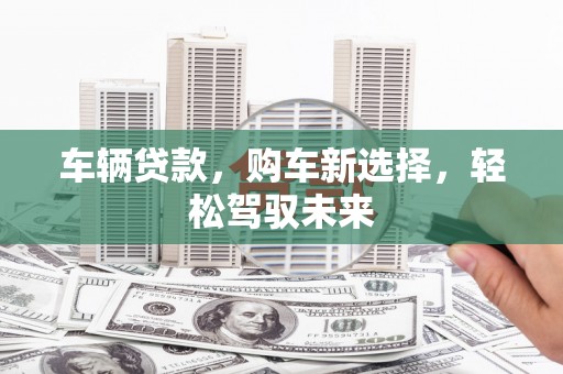 石排车辆贷款，购车新选择，轻松驾驭未来