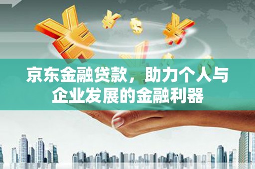 石排京东金融贷款，助力个人与企业发展的金融利器