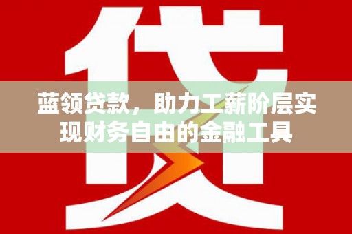 石排蓝领贷款，助力工薪阶层实现财务自由的金融工具