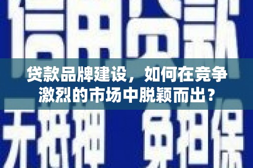 石排贷款品牌建设，如何在竞争激烈的市场中脱颖而出？