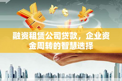 石排融资租赁公司贷款，企业资金周转的智慧选择