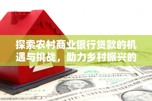 石排探索农村商业银行贷款的机遇与挑战，助力乡村振兴的金融引擎