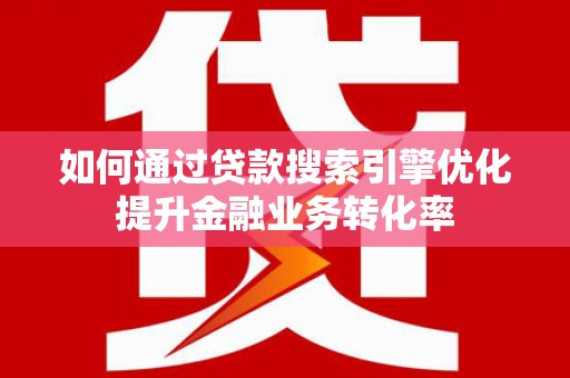 石排如何通过贷款搜索引擎优化提升金融业务转化率