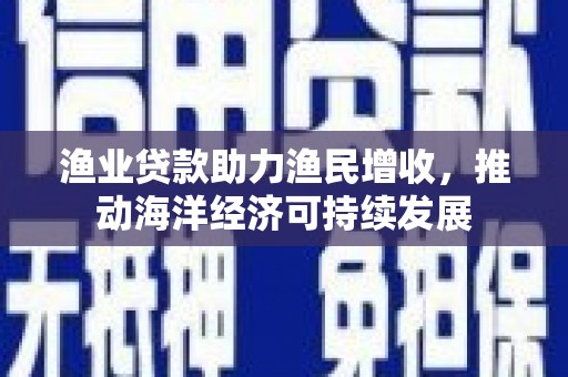 石排渔业贷款助力渔民增收，推动海洋经济可持续发展