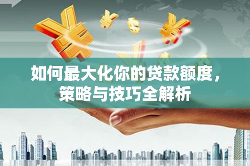 石排如何最大化你的贷款额度，策略与技巧全解析