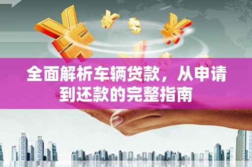 石排全面解析车辆贷款，从申请到还款的完整指南