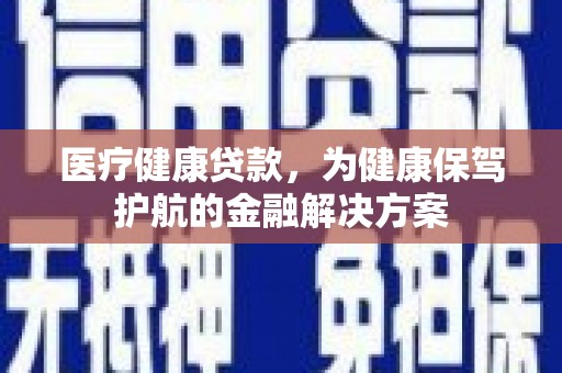 石排医疗健康贷款，为健康保驾护航的金融解决方案
